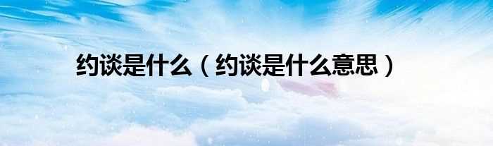 约谈是什么意思_约谈是什么?(约谈)