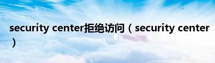 security_center_security_center拒绝访问(security center)