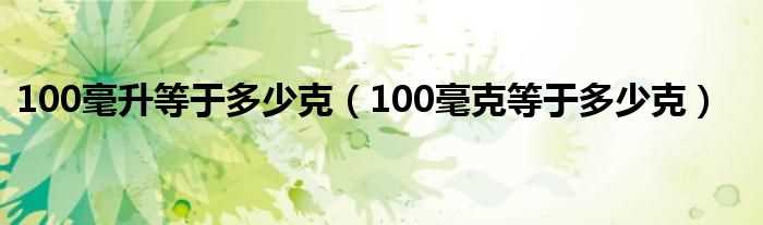100毫克等于多少克_100毫升等于多少克?(100毫克等于多少克)