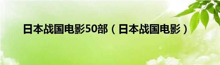 日本战国电影_日本战国电影50部(日本战国电影)