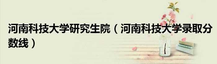 河南科技大学录取分数线_河南科技大学研究生院(河南科技大学研究生院)