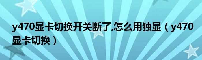 y470显卡切换_y470显卡切换开关断了_怎么用独显?(y470p显卡切换)