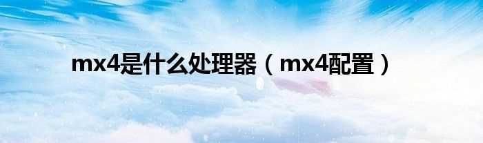 mx4配置_mx4是什么处理器?(mx4处理器)