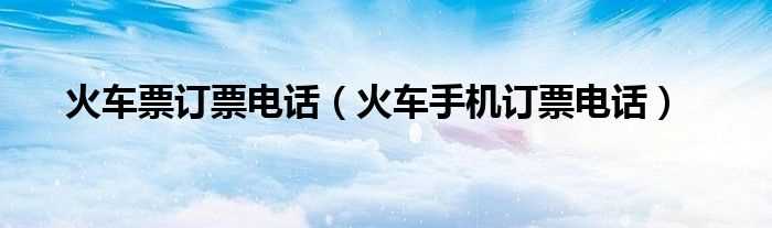 火车手机订票电话_火车票订票电话(订火车票电话号码)