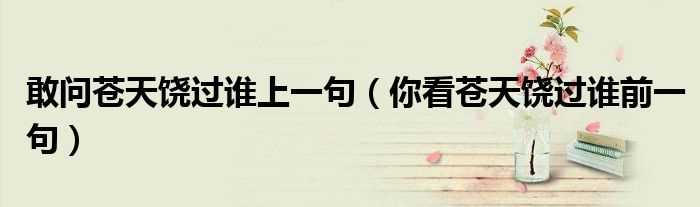 你看苍天饶过谁前一句_敢问苍天饶过谁上一句(苍天饶过谁上一句怎么说)