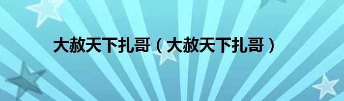 大赦天下扎哥_大赦天下扎哥(扎哥)