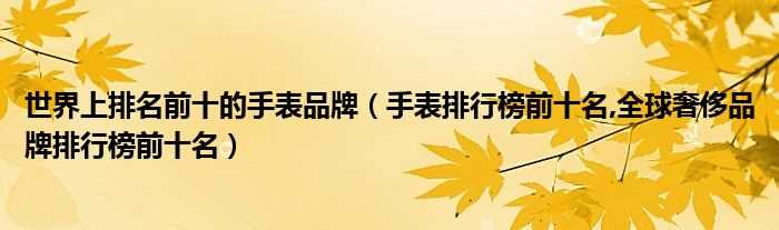 手表排行榜前十名_全球奢侈品牌排行榜前十名_世界上排名前十的手表品牌(手表品牌排行榜前十名)
