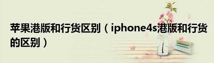 iphone4s港版和行货的区别_苹果港版和行货区别(港版苹果)