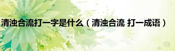 清浊合流_打一成语_清浊合流打一字是什么?(清浊合流)