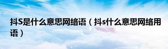 抖s什么意思网络用语_抖S是什么意思网络语?(抖s)