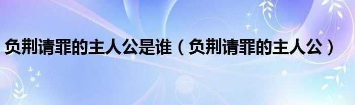 负荆请罪的主人公_负荆请罪的主人公是谁(负荆请罪的主人公是谁)