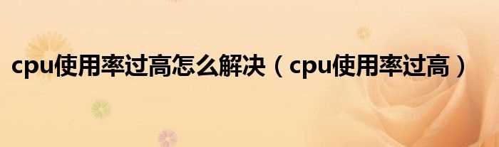 cpu使用率过高_cpu使用率过高怎么解决?(cpu使用率高怎么办)