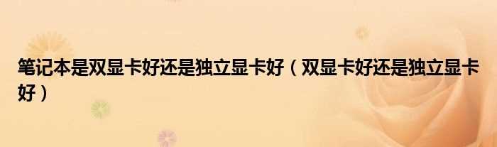 双显卡好还是独立显卡好_笔记本是双显卡好还是独立显卡好(双显卡好还是独立显卡好)