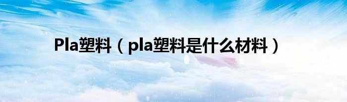 pla塑料是什么材料_Pla塑料?(pla)