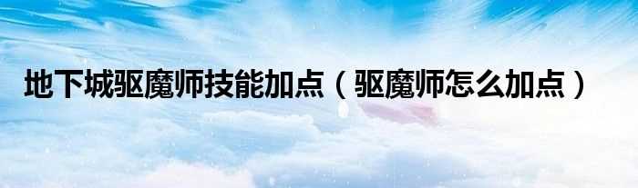 驱魔师怎么加点_地下城驱魔师技能加点?(dnf驱魔加点)