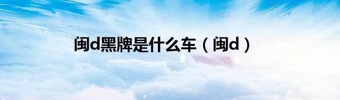闽d_闽d黑牌是什么车?(闽d)