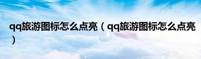 qq旅游图标怎么点亮_qq旅游图标怎么点亮?(qq旅游图标怎么点亮)