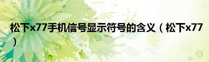 松下x77_松下x77手机信号显示符号的含义(松下x77)