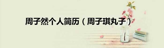 周子琪丸子_周子然个人简历(周子然)