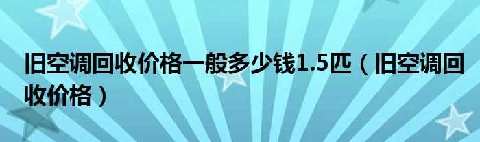 旧空调回收价格_旧空调回收价格一般多少钱1.5匹?(旧空调回收价格一般多少钱)