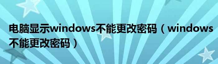 windows不能更改密码_电脑显示windows不能更改密码(windows不能更改密码)