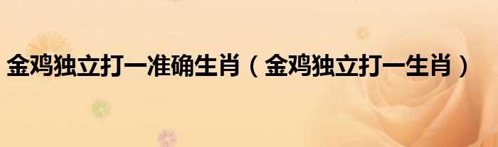 金鸡独立打一生肖_金鸡独立打一准确生肖(金鸡独立打一个生肖)