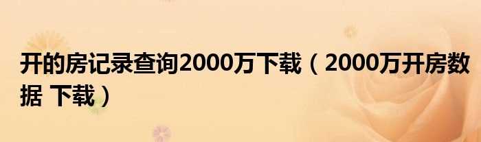 2000万开房数据_下载_开的房记录查询2000万下载(查开房记录 2000w)