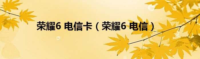 荣耀6_电信_荣耀6_电信卡(荣耀6 电信)