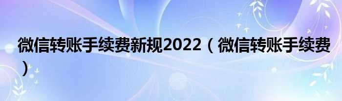 微信转账手续费_微信转账手续费新规2022(微信转账收费新规2022)