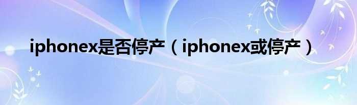 iphonex或停产_iphonex是否停产(iphonex或停产)