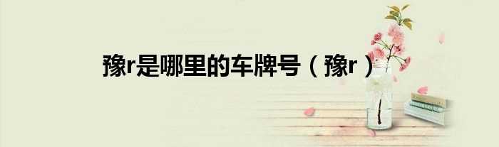 豫r_豫r是哪里的车牌号?(豫r)