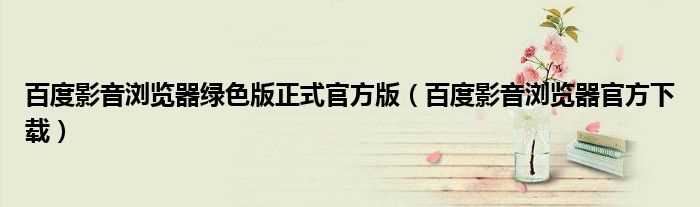 百度影音浏览器官方下载_百度影音浏览器绿色版正式官方版(百度影音浏览器官方下载)