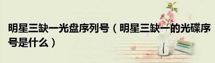 明星三缺一的光碟序号是什么_明星三缺一光盘序列号?(明星三缺一序列号)