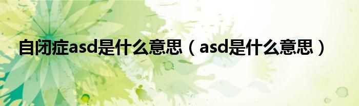 asd是什么意思_自闭症asd是什么意思?(asd)