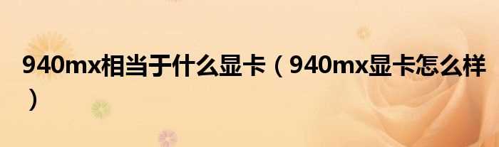 940mx显卡怎么样_940mx相当于什么显卡?(940mx)