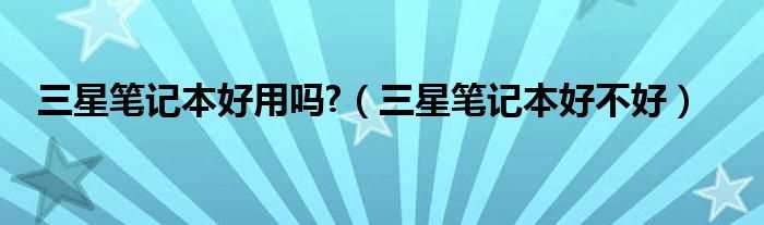 三星笔记本好不好_三星笔记本好用吗?(三星笔记本好不好)