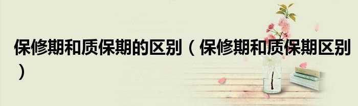 保修期和质保期区别_保修期和质保期的区别(保修期)