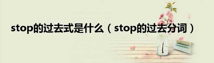 stop的过去分词_stop的过去式是什么?(stop的过去式)