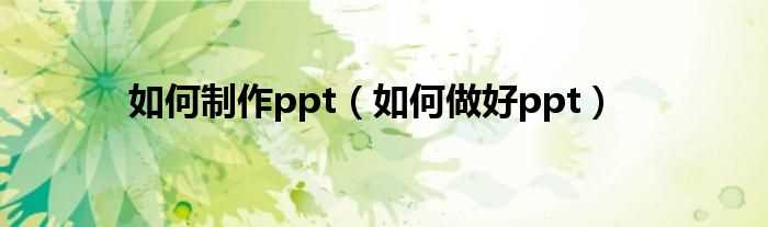 怎么做好ppt_怎么制作ppt?(如何做ppt)