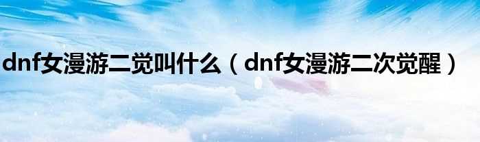 dnf女漫游二次觉醒_dnf女漫游二觉叫什么?(女漫游二觉)