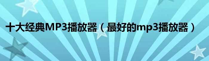 最好的mp3播放器_十大经典MP3播放器(mp3播放器)