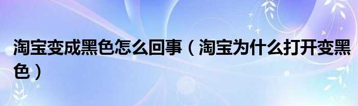 淘宝为什么打开变黑色_淘宝变成黑色怎么回事?(淘宝为什么打开变黑色)