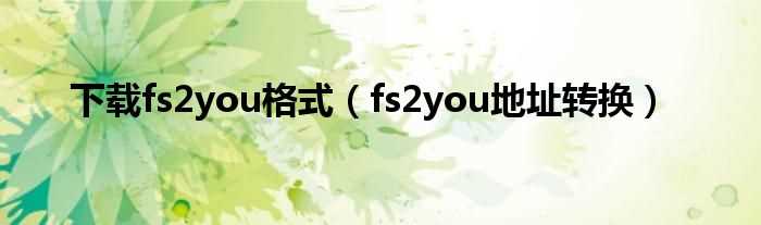 fs2you地址转换_下载fs2you格式(fs2you地址转换)