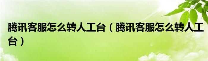 腾讯客服怎么转人工台_腾讯客服怎么转人工台?(腾讯客服人工台)