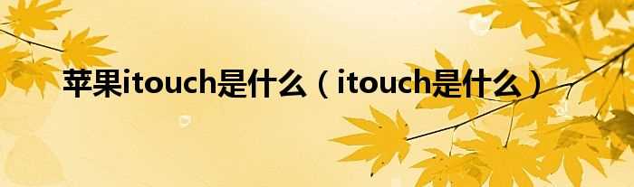 itouch是什么_苹果itouch是什么?(itouch是什么)