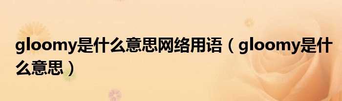gloomy是什么意思_gloomy是什么意思网络用语?(gloomy)