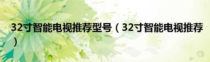 32寸智能电视推荐_32寸智能电视推荐型号(32寸智能电视推荐)