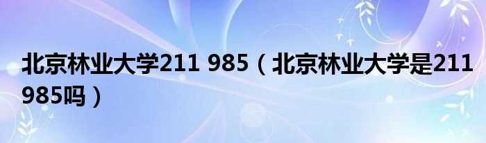 北京林业大学是211985吗?北京林业大学211_985(北京林业大学是985还是211)