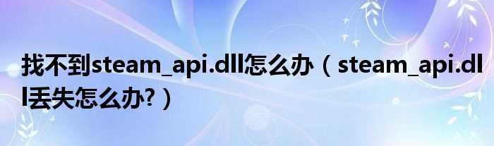 steam?api.dll丢失怎么办?找不到steam_api.dll怎么办?(丢失steam_api.dll)