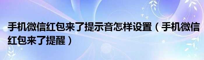 手机微信红包来了提醒_手机微信红包来了提示音怎么样设置?(微信红包来了自动提醒)